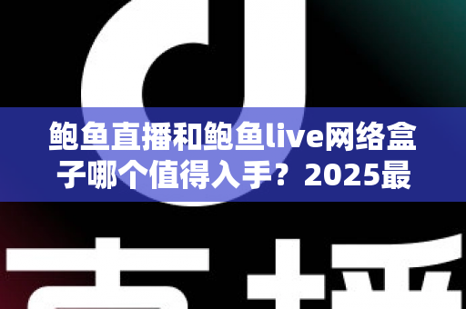 鲍鱼直播和鲍鱼live网络盒子哪个值得入手?2025最新深度对比与选购全攻略 鲍鱼直播和鲍鱼live网络盒子哪个值得入手?2025最新深度对比与选购全攻略