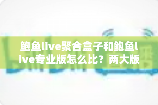 鲍鱼live聚合盒子和鲍鱼live专业版怎么比?两大版本深度对比与选购指南 鲍鱼live聚合盒子和鲍鱼live专业版怎么比?两大版本深度对比与选购指南