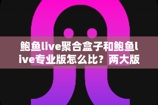鲍鱼live聚合盒子和鲍鱼live专业版怎么比？两大版本深度对比与选购指南