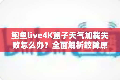 鲍鱼live4K盒子天气加载失败怎么办?全面解析故障原因与快速修复指南 鲍鱼live4K盒子天气加载失败怎么办?全面解析故障原因与快速修复指南