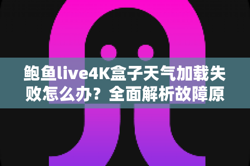 鲍鱼live4K盒子天气加载失败怎么办?全面解析故障原因与快速修复指南 鲍鱼live4K盒子天气加载失败怎么办?全面解析故障原因与快速修复指南