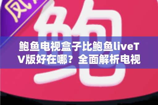 鲍鱼电视盒子比鲍鱼liveTV版好在哪？全面解析电视端专属版本的六大核心优势与选择指南