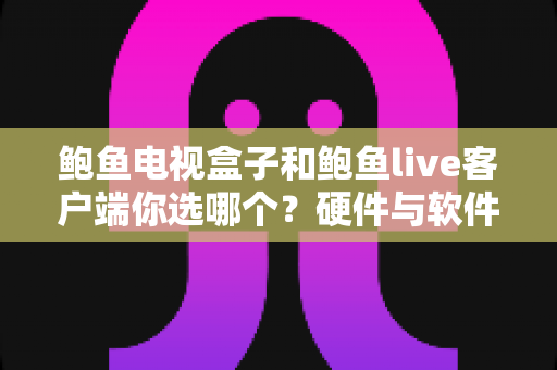 鲍鱼电视盒子和鲍鱼live客户端你选哪个?硬件与软件方案全方位对比,一篇读懂选购门道 鲍鱼电视盒子和鲍鱼live客户端你选哪个?硬件与软件方案全方位对比,一篇读懂选购门道