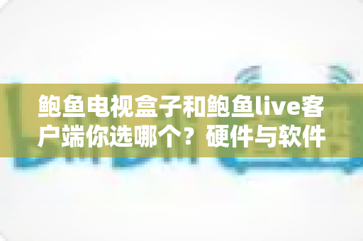 鲍鱼电视盒子和鲍鱼live客户端你选哪个?硬件与软件方案全方位对比,一篇读懂选购门道 鲍鱼电视盒子和鲍鱼live客户端你选哪个?硬件与软件方案全方位对比,一篇读懂选购门道