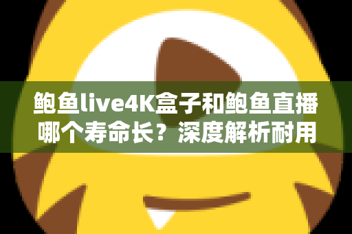 鲍鱼live4K盒子和鲍鱼直播哪个寿命长？深度解析耐用性与使用寿命全攻略