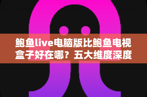 鲍鱼live电脑版比鲍鱼电视盒子好在哪?五大维度深度对比帮你选对观看方式 鲍鱼live电脑版比鲍鱼电视盒子好在哪?五大维度深度对比帮你选对观看方式