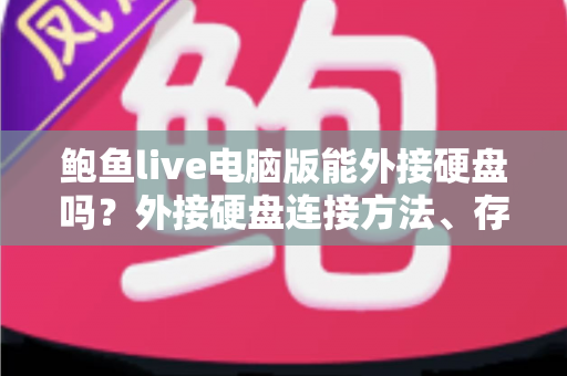 鲍鱼live电脑版能外接硬盘吗?外接硬盘连接方法、存储设置与避坑指南全解析 鲍鱼live电脑版能外接硬盘吗?外接硬盘连接方法、存储设置与避坑指南全解析