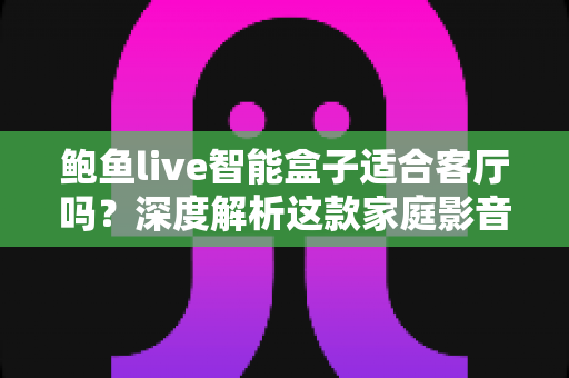 鲍鱼live智能盒子适合客厅吗？深度解析这款家庭影音设备的真实表现