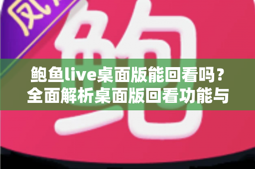 鲍鱼live桌面版能回看吗？全面解析桌面版回看功能与实用指南
