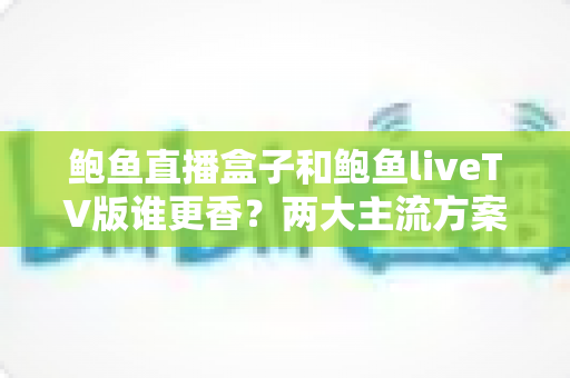 鲍鱼直播盒子和鲍鱼liveTV版谁更香？两大主流方案深度对比与选购指南