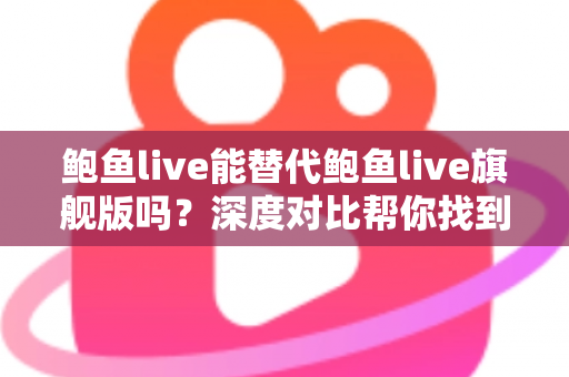 鲍鱼live能替代鲍鱼live旗舰版吗?深度对比帮你找到最适合自己的版本 鲍鱼live能替代鲍鱼live旗舰版吗?深度对比帮你找到最适合自己的版本