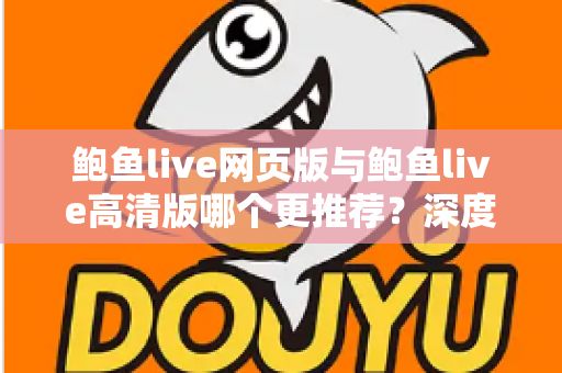 鲍鱼live网页版与鲍鱼live高清版哪个更推荐?深度对比评测帮你找到最适合的观看方式 鲍鱼live网页版与鲍鱼live高清版哪个更推荐?深度对比评测帮你找到最适合的观看方式