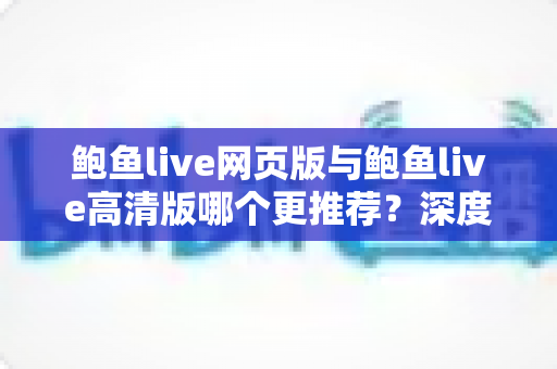 鲍鱼live网页版与鲍鱼live高清版哪个更推荐?深度对比评测帮你找到最适合的观看方式 鲍鱼live网页版与鲍鱼live高清版哪个更推荐?深度对比评测帮你找到最适合的观看方式