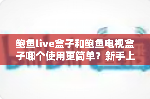 鲍鱼live盒子和鲍鱼电视盒子哪个使用更简单?新手上手体验与操作难度全面对比 鲍鱼live盒子和鲍鱼电视盒子哪个使用更简单?新手上手体验与操作难度全面对比
