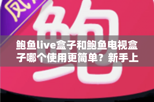 鲍鱼live盒子和鲍鱼电视盒子哪个使用更简单?新手上手体验与操作难度全面对比 鲍鱼live盒子和鲍鱼电视盒子哪个使用更简单?新手上手体验与操作难度全面对比