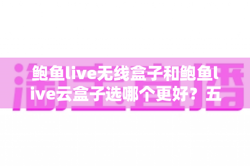 鲍鱼live无线盒子和鲍鱼live云盒子选哪个更好？五大维度深度对比与场景化选购指南