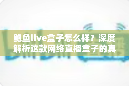 鲍鱼live盒子怎么样?深度解析这款网络直播盒子的真实表现、优缺点与选购避坑指南 鲍鱼live盒子怎么样?深度解析这款网络直播盒子的真实表现、优缺点与选购避坑指南