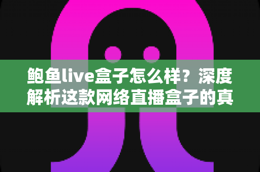 鲍鱼live盒子怎么样?深度解析这款网络直播盒子的真实表现、优缺点与选购避坑指南 鲍鱼live盒子怎么样?深度解析这款网络直播盒子的真实表现、优缺点与选购避坑指南