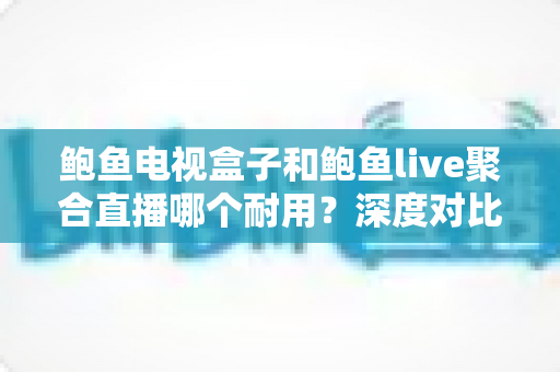 鲍鱼电视盒子和鲍鱼live聚合直播哪个耐用?深度对比解析助你做出明智选择 鲍鱼电视盒子和鲍鱼live聚合直播哪个耐用?深度对比解析助你做出明智选择