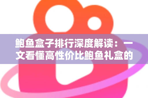 鲍鱼盒子排行深度解读:一文看懂高性价比鲍鱼礼盒的选购逻辑与避坑指南 鲍鱼盒子排行深度解读:一文看懂高性价比鲍鱼礼盒的选购逻辑与避坑指南