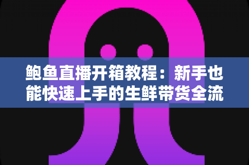 鲍鱼直播开箱教程:新手也能快速上手的生鲜带货全流程实战指南 鲍鱼直播开箱教程:新手也能快速上手的生鲜带货全流程实战指南