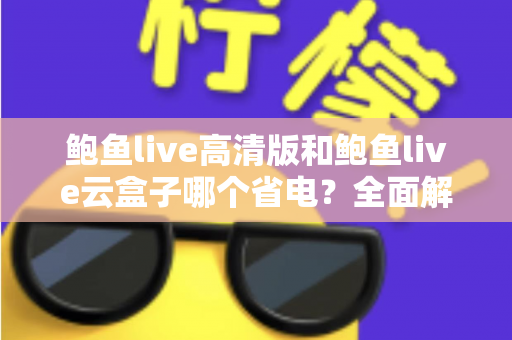 鲍鱼live高清版和鲍鱼live云盒子哪个省电?全面解析两款版本的功耗差异与选择建议 鲍鱼live高清版和鲍鱼live云盒子哪个省电?全面解析两款版本的功耗差异与选择建议