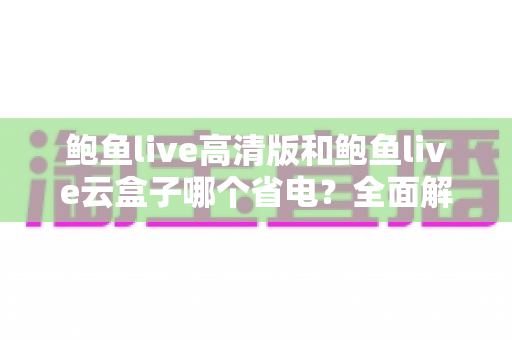 鲍鱼live高清版和鲍鱼live云盒子哪个省电?全面解析两款版本的功耗差异与选择建议 鲍鱼live高清版和鲍鱼live云盒子哪个省电?全面解析两款版本的功耗差异与选择建议