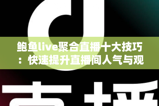 鲍鱼live聚合直播十大技巧：快速提升直播间人气与观看体验的实用指南