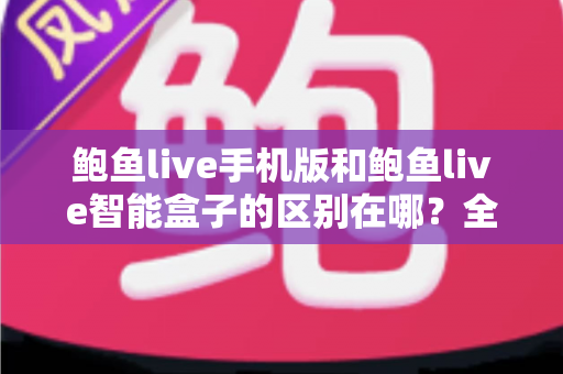鲍鱼live手机版和鲍鱼live智能盒子的区别在哪?全面解析两大版本差异,帮你选对设备畅享直播体验 鲍鱼live手机版和鲍鱼live智能盒子的区别在哪?全面解析两大版本差异,帮你选对设备畅享直播体验