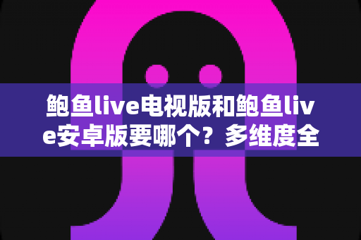 鲍鱼live电视版和鲍鱼live安卓版要哪个?多维度全面对比与实用选择指南 鲍鱼live电视版和鲍鱼live安卓版要哪个?多维度全面对比与实用选择指南