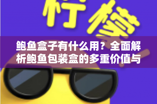 鲍鱼盒子有什么用?全面解析鲍鱼包装盒的多重价值与实用功能 鲍鱼盒子有什么用?全面解析鲍鱼包装盒的多重价值与实用功能