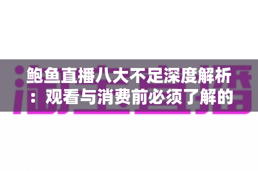 鲍鱼直播八大不足深度解析:观看与消费前必须了解的平台短板与实用避坑指南 鲍鱼直播八大不足深度解析:观看与消费前必须了解的平台短板与实用避坑指南