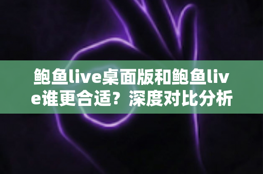 鲍鱼live桌面版和鲍鱼live谁更合适?深度对比分析帮你找到最佳选择 鲍鱼live桌面版和鲍鱼live谁更合适?深度对比分析帮你找到最佳选择