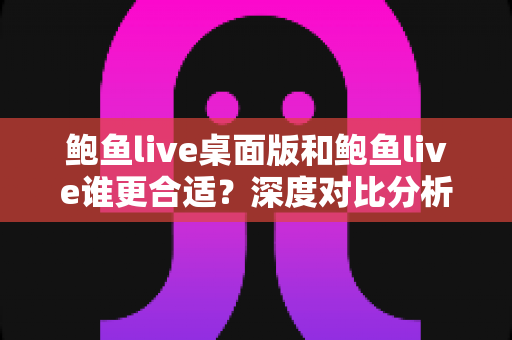 鲍鱼live桌面版和鲍鱼live谁更合适？深度对比分析帮你找到最佳选择