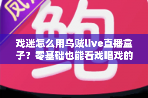 戏迷怎么用乌贼live直播盒子?零基础也能看戏唱戏的完整攻略 戏迷怎么用乌贼live直播盒子?零基础也能看戏唱戏的完整攻略