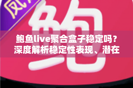 鲍鱼live聚合盒子稳定吗?深度解析稳定性表现、潜在风险与使用建议 鲍鱼live聚合盒子稳定吗?深度解析稳定性表现、潜在风险与使用建议