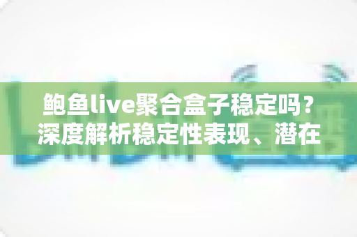 鲍鱼live聚合盒子稳定吗?深度解析稳定性表现、潜在风险与使用建议 鲍鱼live聚合盒子稳定吗?深度解析稳定性表现、潜在风险与使用建议