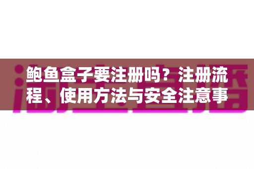 鲍鱼盒子要注册吗？注册流程、使用方法与安全注意事项全解析
