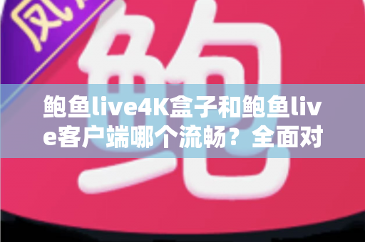 鲍鱼live4K盒子和鲍鱼live客户端哪个流畅?全面对比帮你选出最顺滑的观影方案 鲍鱼live4K盒子和鲍鱼live客户端哪个流畅?全面对比帮你选出最顺滑的观影方案