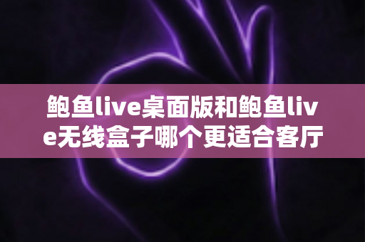 鲍鱼live桌面版和鲍鱼live无线盒子哪个更适合客厅？一站式选购与深度对比指南