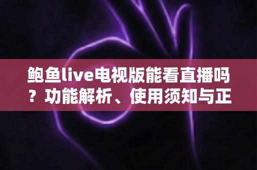 鲍鱼live电视版能看直播吗?功能解析、使用须知与正规观看方案全指南 鲍鱼live电视版能看直播吗?功能解析、使用须知与正规观看方案全指南