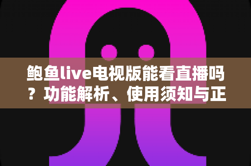 鲍鱼live电视版能看直播吗?功能解析、使用须知与正规观看方案全指南 鲍鱼live电视版能看直播吗?功能解析、使用须知与正规观看方案全指南