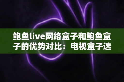 鲍鱼live网络盒子和鲍鱼盒子的优势对比：电视盒子选购必看的核心差异全解析