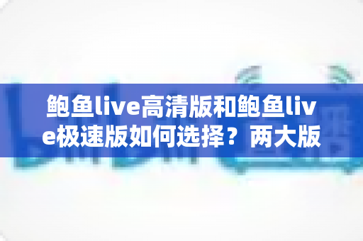 鲍鱼live高清版和鲍鱼live极速版如何选择?两大版本差异解析与实用选择指南 鲍鱼live高清版和鲍鱼live极速版如何选择?两大版本差异解析与实用选择指南