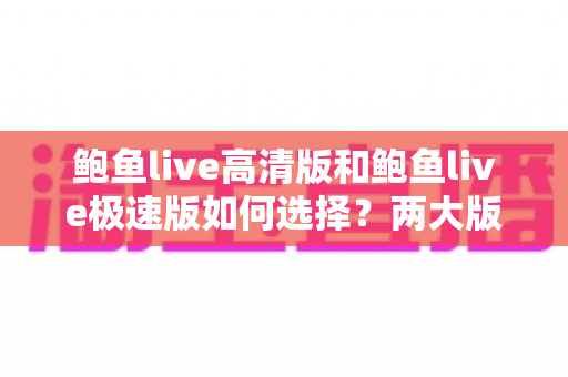 鲍鱼live高清版和鲍鱼live极速版如何选择？两大版本差异解析与实用选择指南