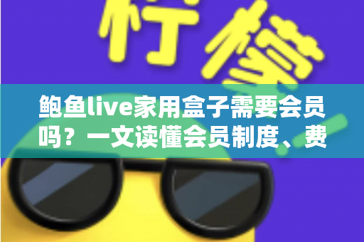 鲍鱼live家用盒子需要会员吗?一文读懂会员制度、费用与使用全攻略 鲍鱼live家用盒子需要会员吗?一文读懂会员制度、费用与使用全攻略