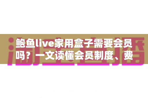 鲍鱼live家用盒子需要会员吗?一文读懂会员制度、费用与使用全攻略 鲍鱼live家用盒子需要会员吗?一文读懂会员制度、费用与使用全攻略