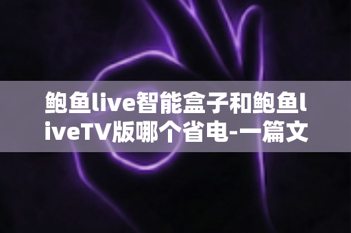 鲍鱼live智能盒子和鲍鱼liveTV版哪个省电-一篇文章算清隐形电费与最优选择 鲍鱼live智能盒子和鲍鱼liveTV版哪个省电-一篇文章算清隐形电费与最优选择