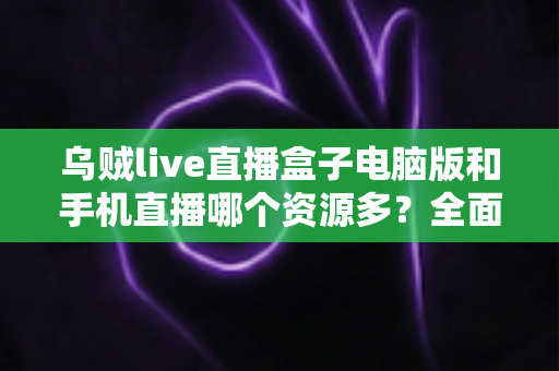乌贼live直播盒子电脑版和手机直播哪个资源多?全面对比分析与选择指南 乌贼live直播盒子电脑版和手机直播哪个资源多?全面对比分析与选择指南