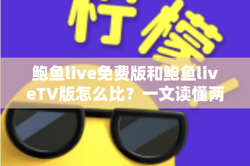 鲍鱼live免费版和鲍鱼liveTV版怎么比？一文读懂两大版本的核心差异与选择攻略